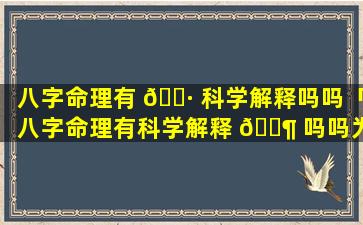 八字命理有 🕷 科学解释吗吗「八字命理有科学解释 🐶 吗吗为什么」